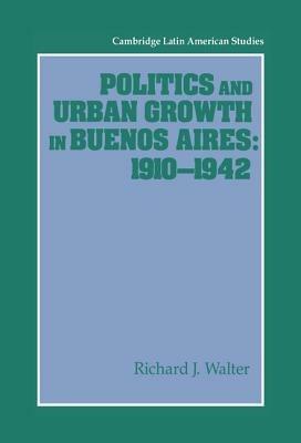 Politics and Urban Growth in Buenos Aires, 1910–1942 - Richard J. Walter - cover