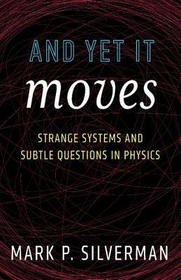 And Yet It Moves: Strange Systems and Subtle Questions in Physics - Mark P. Silverman - cover