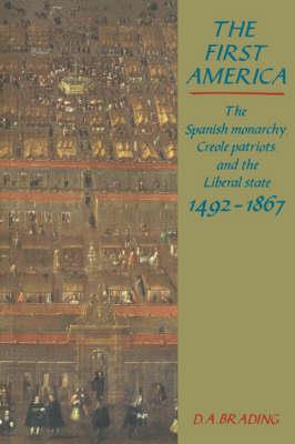 The First America: The Spanish Monarchy, Creole Patriots and the Liberal State 1492-1866 - D. A. Brading - cover