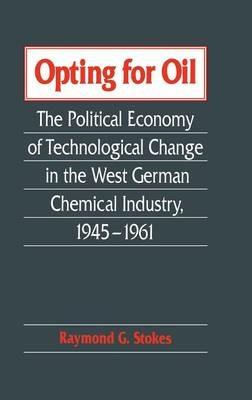 Opting for Oil: The Political Economy of Technological Change in the West German Industry, 1945–1961 - Raymond G. Stokes - cover