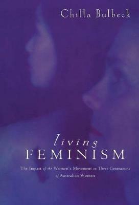 Living Feminism: The Impact of the Women's Movement on Three Generations of Australian Women - Chilla Bulbeck - cover