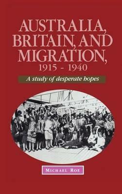 Australia, Britain and Migration, 1915–1940: A Study of Desperate Hopes - Michael Roe - cover