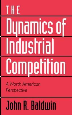 The Dynamics of Industrial Competition: A North American Perspective - John R. Baldwin,Paul Gorecki - cover