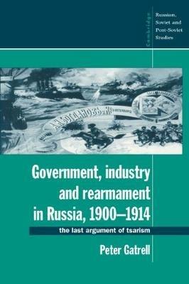 Government, Industry and Rearmament in Russia, 1900-1914: The Last Argument of Tsarism - Peter Gatrell - cover