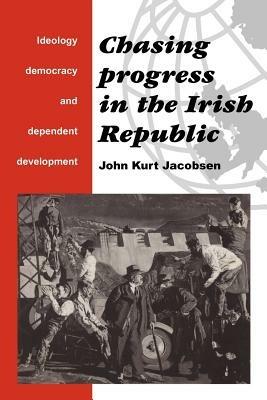 Chasing Progress in the Irish Republic: Ideology, Democracy and Dependent Development - John Kurt Jacobsen - cover