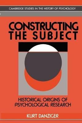 Constructing the Subject: Historical Origins of Psychological Research - Kurt Danziger - cover