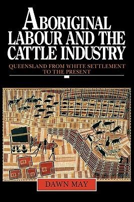 Aboriginal Labour and the Cattle Industry: Queensland from White Settlement to the Present - Dawn May - cover
