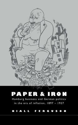 Paper and Iron: Hamburg Business and German Politics in the Era of Inflation, 1897–1927 - Niall Ferguson - cover