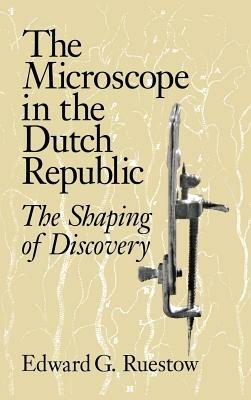 The Microscope in the Dutch Republic: The Shaping of Discovery - Edward G. Ruestow - cover