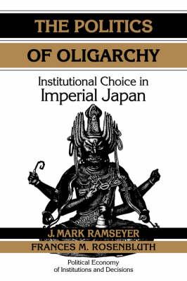 The Politics of Oligarchy: Institutional Choice in Imperial Japan - J. Mark Ramseyer,Frances McCall Rosenbluth - cover
