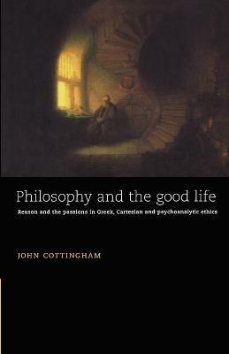 Philosophy and the Good Life: Reason and the Passions in Greek, Cartesian and Psychoanalytic Ethics - John Cottingham - cover