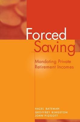 Forced Saving: Mandating Private Retirement Incomes - Hazel Bateman,Geoffrey Kingston,John Piggott - cover