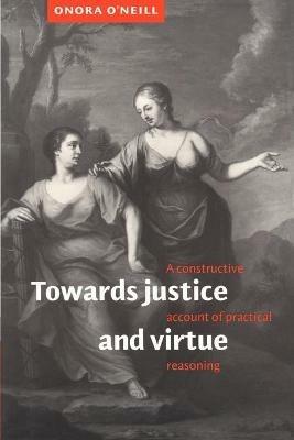 Towards Justice and Virtue: A Constructive Account of Practical Reasoning - Onora O'Neill - cover