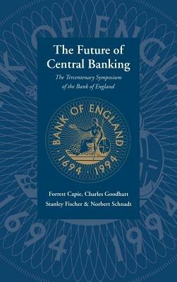 The Future of Central Banking: The Tercentenary Symposium of the Bank of England - Forrest Capie,Stanley Fischer,Charles Goodhart - cover