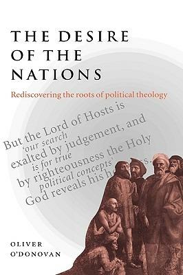 The Desire of the Nations: Rediscovering the Roots of Political Theology - Oliver O'Donovan - cover