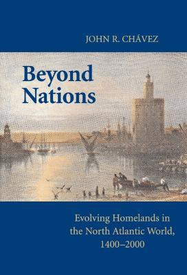 Beyond Nations: Evolving Homelands in the North Atlantic World, 1400–2000 - John R. Chavez - cover