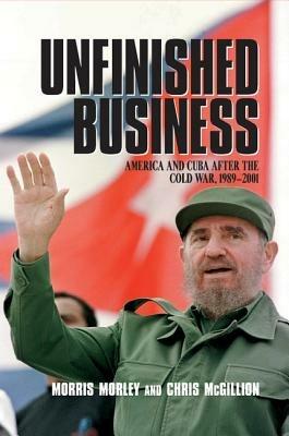 Unfinished Business: America and Cuba after the Cold War, 1989-2001 - Morris Morley,Chris McGillion - cover