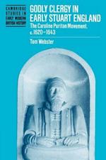 Godly Clergy in Early Stuart England: The Caroline Puritan Movement, c.1620-1643