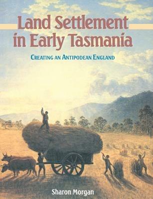 Land Settlement in Early Tasmania: Creating an Antipodean England - Sharon Morgan - cover