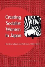 Creating Socialist Women in Japan: Gender, Labour and Activism, 1900-1937