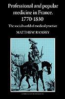 Professional and Popular Medicine in France 1770-1830: The Social World of Medical Practice - Matthew Ramsey - cover