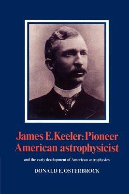 James E. Keeler: Pioneer American Astrophysicist: And the Early Development of American Astrophysics - Donald E. Osterbrock - cover