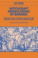 Witchcraft Persecutions in Bavaria: Popular Magic, Religious Zealotry and Reason of State in Early Modern Europe