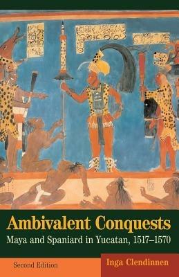 Ambivalent Conquests: Maya and Spaniard in Yucatan, 1517-1570 - Inga Clendinnen - cover