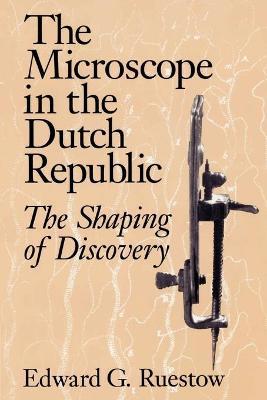The Microscope in the Dutch Republic: The Shaping of Discovery - Edward G. Ruestow - cover