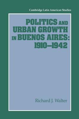 Politics and Urban Growth in Buenos Aires, 1910-1942 - Richard J. Walter - cover