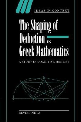 The Shaping of Deduction in Greek Mathematics: A Study in Cognitive History - Reviel Netz - cover