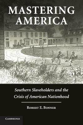 Mastering America: Southern Slaveholders and the Crisis of American Nationhood - Robert E. Bonner - cover