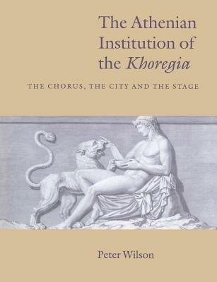 The Athenian Institution of the Khoregia: The Chorus, the City and the Stage - Peter Wilson - cover