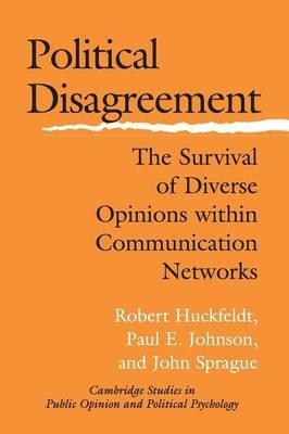 Political Disagreement: The Survival of Diverse Opinions within Communication Networks - Robert Huckfeldt,Paul E. Johnson,John Sprague - cover