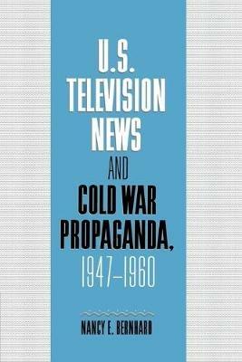 U.S. Television News and Cold War Propaganda, 1947-1960 - Nancy Bernhard - cover