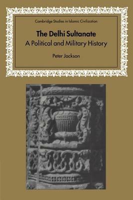 The Delhi Sultanate: A Political and Military History - Peter Jackson - cover