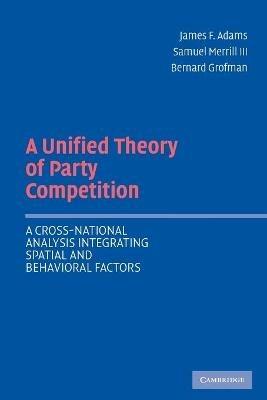 A Unified Theory of Party Competition: A Cross-National Analysis Integrating Spatial and Behavioral Factors - James F. Adams,Samuel Merrill III,Bernard Grofman - cover