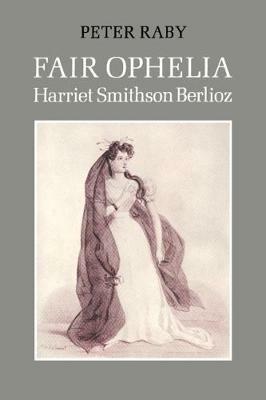 Fair Ophelia: A Life of Harriet Smithson Berlioz - Peter Raby - cover