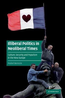 Illiberal Politics in Neoliberal Times: Culture, Security and Populism in the New Europe - Mabel Berezin - cover
