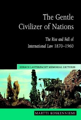 The Gentle Civilizer of Nations: The Rise and Fall of International Law 1870-1960 - Martti Koskenniemi - cover