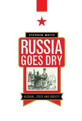 Russia Goes Dry: Alcohol, State and Society - Stephen White - cover