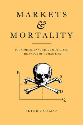 Markets and Mortality: Economics, Dangerous Work, and the Value of Human Life - Peter Dorman - cover