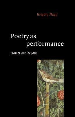 Poetry as Performance: Homer and Beyond - Gregory Nagy - cover