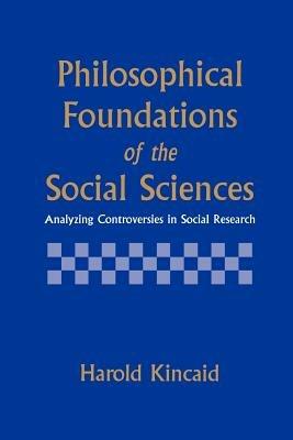 Philosophical Foundations of the Social Sciences: Analyzing Controversies in Social Research - Harold Kincaid - cover
