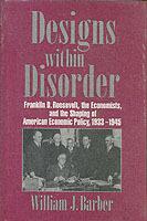 Designs within Disorder: Franklin D. Roosevelt, the Economists, and the Shaping of American Economic Policy, 1933–1945 - William J. Barber - cover