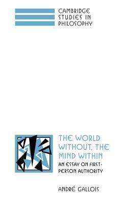 The World Without, the Mind Within: An Essay on First-Person Authority - André Gallois - cover