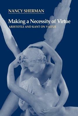 Making a Necessity of Virtue: Aristotle and Kant on Virtue - Nancy Sherman - cover