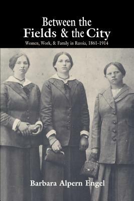 Between the Fields and the City: Women, Work, and Family in Russia, 1861-1914 - Barbara Alpern Engel - cover