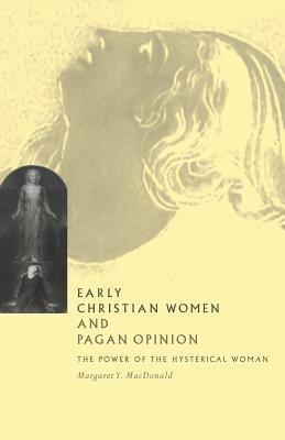 Early Christian Women and Pagan Opinion: The Power of the Hysterical Woman - Margaret Y. MacDonald - cover