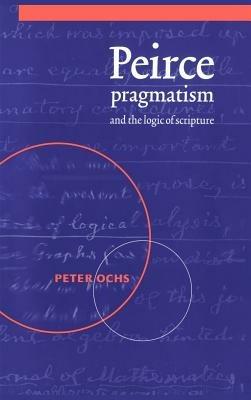 Peirce, Pragmatism, and the Logic of Scripture - Peter Ochs - cover